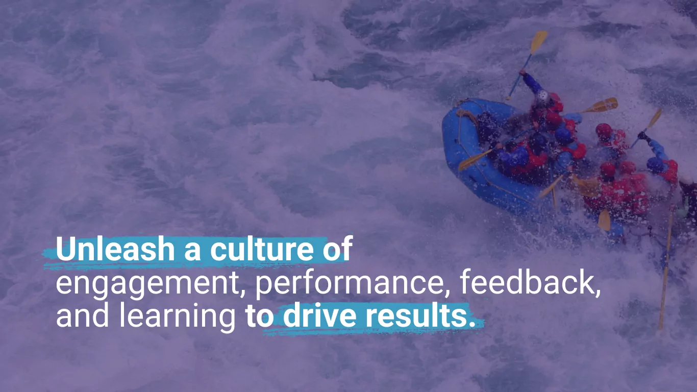 Unleash a culture of engagement, performance, feedback, and learning to drive results.
